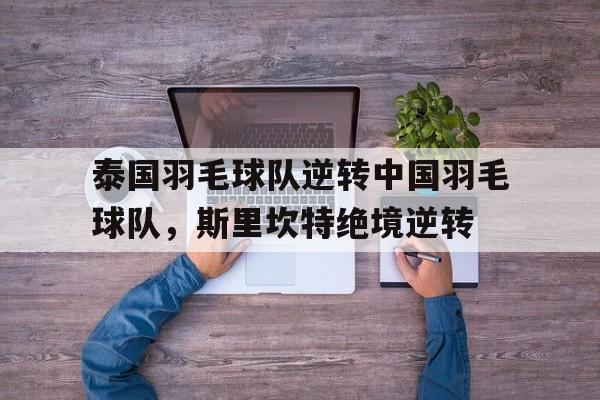 九游游戏-泰国羽毛球队逆转中国羽毛球队，斯里坎特绝境逆转的简单介绍