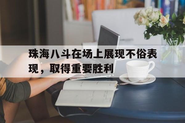 九游娱乐官方网站-珠海八斗在场上展现不俗表现，取得重要胜利的简单介绍